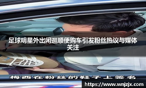 足球明星外出闲逛顺便购车引发粉丝热议与媒体关注
