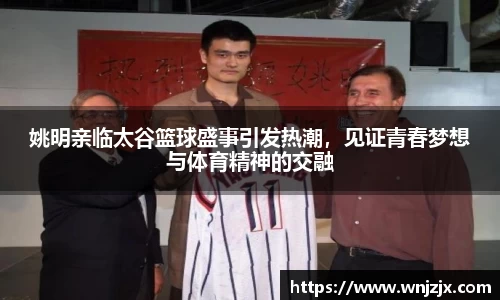 姚明亲临太谷篮球盛事引发热潮，见证青春梦想与体育精神的交融