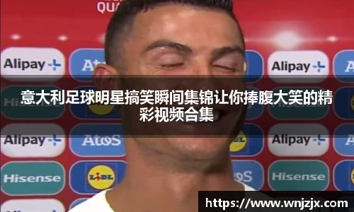 意大利足球明星搞笑瞬间集锦让你捧腹大笑的精彩视频合集