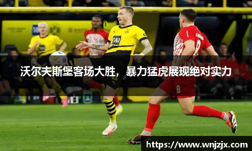 沃尔夫斯堡客场大胜，暴力猛虎展现绝对实力