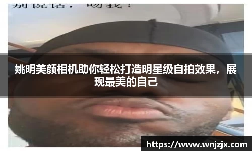 姚明美颜相机助你轻松打造明星级自拍效果，展现最美的自己