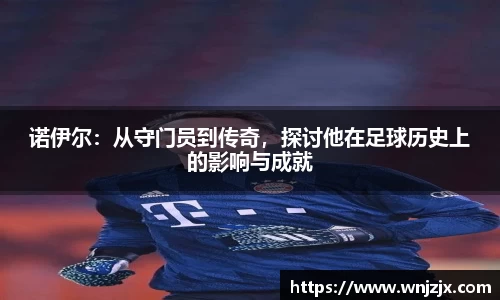诺伊尔：从守门员到传奇，探讨他在足球历史上的影响与成就